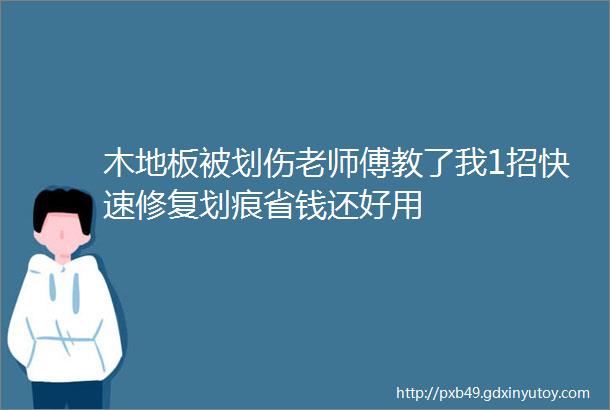 木地板被划伤老师傅教了我1招快速修复划痕省钱还好用